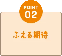 POINT02 ふえる期待