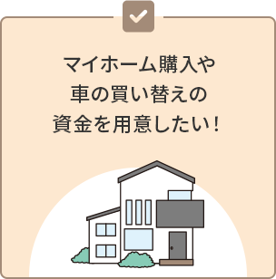 マイホーム購入や車の買い替えの資金を用意したい！