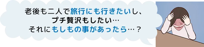 老後も二人で旅行にも行きたいし、プチ贅沢もしたい…それにもしもの事があったら…？