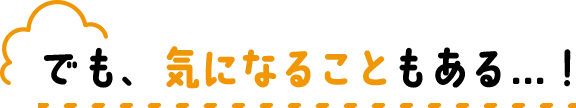 “でも、気になることもある...！