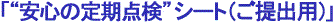 「“安心の定期点検”シート（ご提出用）」